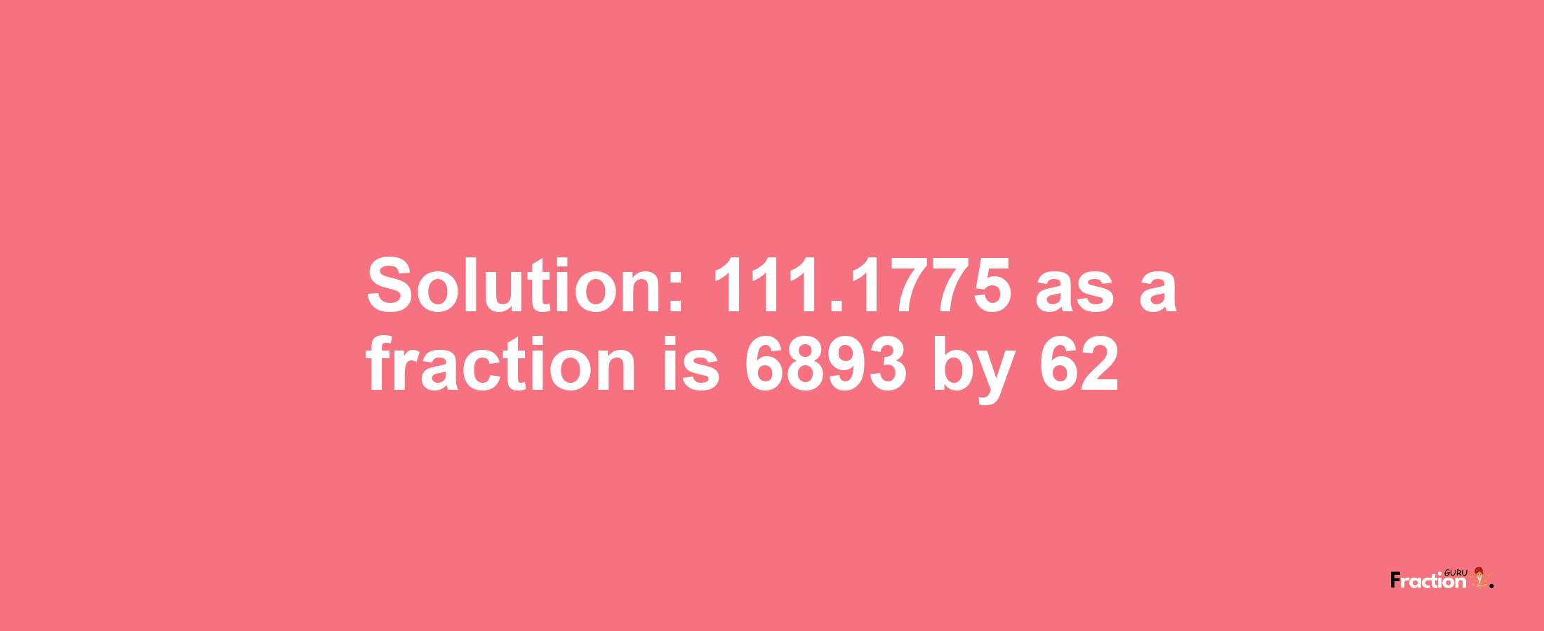 Solution:111.1775 as a fraction is 6893/62